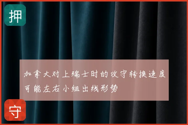加拿大对上瑞士时的攻守转换速度可能左右小组出线形势