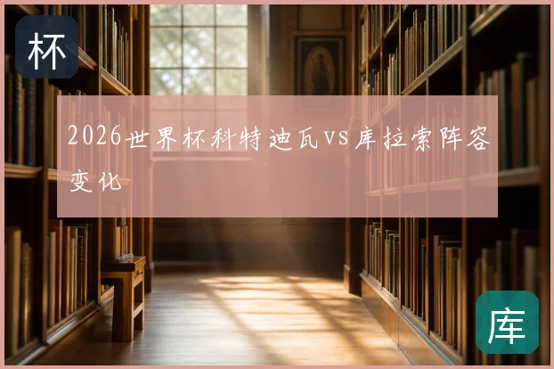 2026世界杯科特迪瓦vs库拉索阵容变化