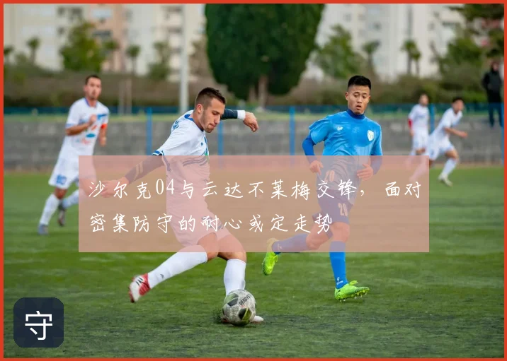 沙尔克04与云达不莱梅交锋，面对密集防守的耐心或定走势