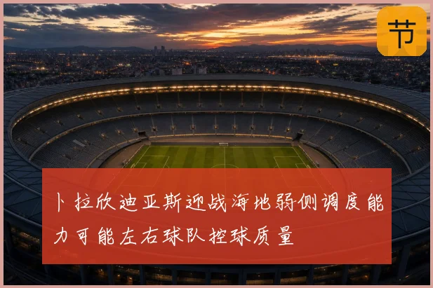 卜拉欣迪亚斯迎战海地弱侧调度能力可能左右球队控球质量