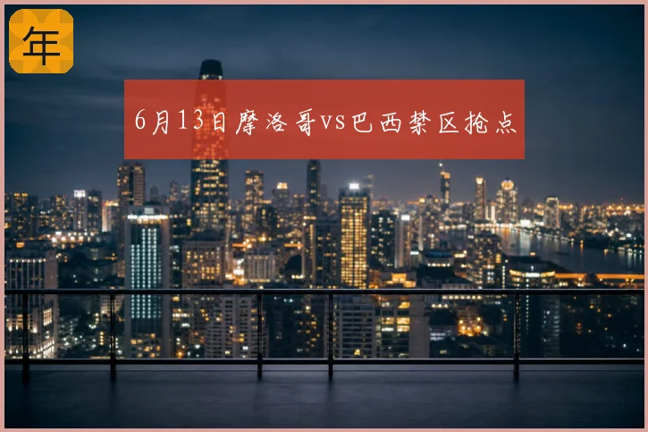 6月13日摩洛哥vs巴西禁区抢点