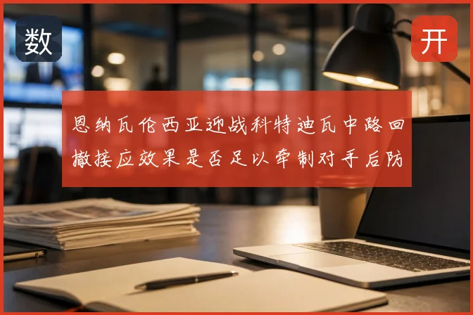 恩纳瓦伦西亚迎战科特迪瓦中路回撤接应效果是否足以牵制对手后防