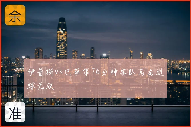 伊普斯vs巴萨第76分钟客队乌龙进球无效